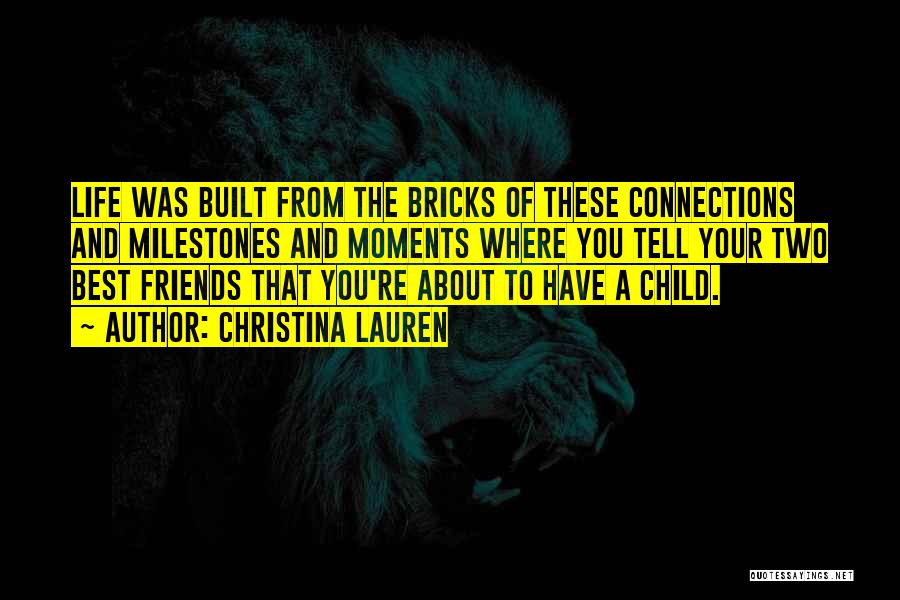 Christina Lauren Quotes: Life Was Built From The Bricks Of These Connections And Milestones And Moments Where You Tell Your Two Best Friends