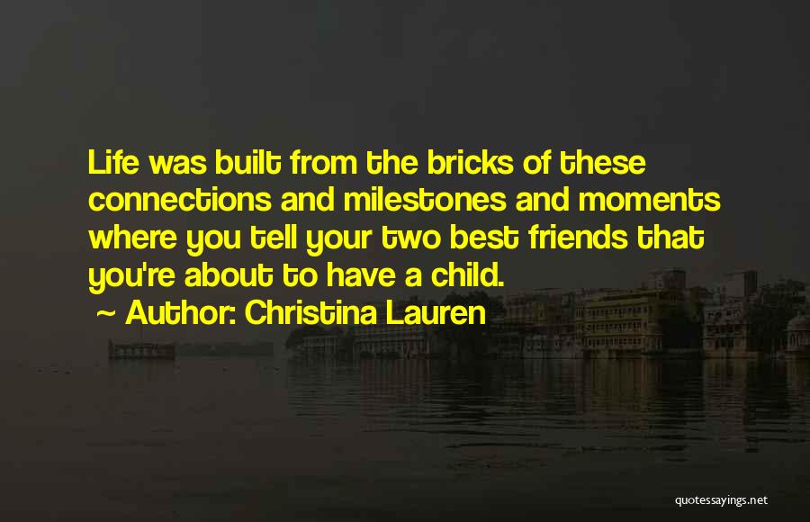 Christina Lauren Quotes: Life Was Built From The Bricks Of These Connections And Milestones And Moments Where You Tell Your Two Best Friends