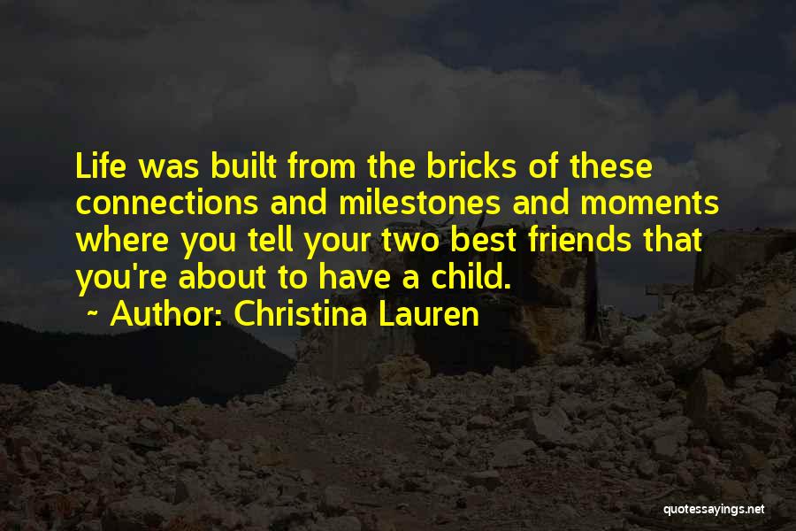 Christina Lauren Quotes: Life Was Built From The Bricks Of These Connections And Milestones And Moments Where You Tell Your Two Best Friends