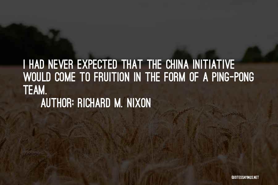 Richard M. Nixon Quotes: I Had Never Expected That The China Initiative Would Come To Fruition In The Form Of A Ping-pong Team.