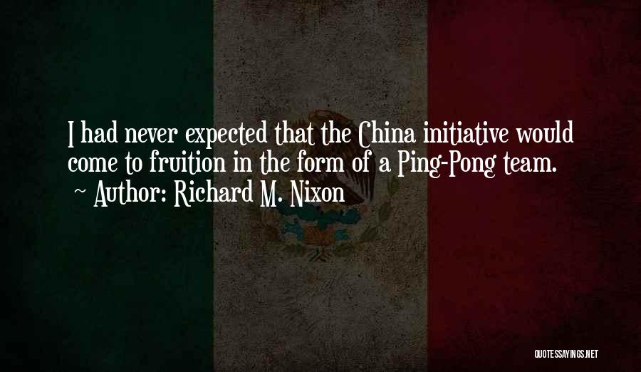 Richard M. Nixon Quotes: I Had Never Expected That The China Initiative Would Come To Fruition In The Form Of A Ping-pong Team.