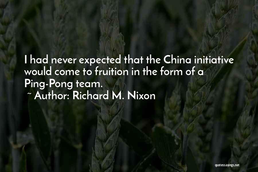Richard M. Nixon Quotes: I Had Never Expected That The China Initiative Would Come To Fruition In The Form Of A Ping-pong Team.