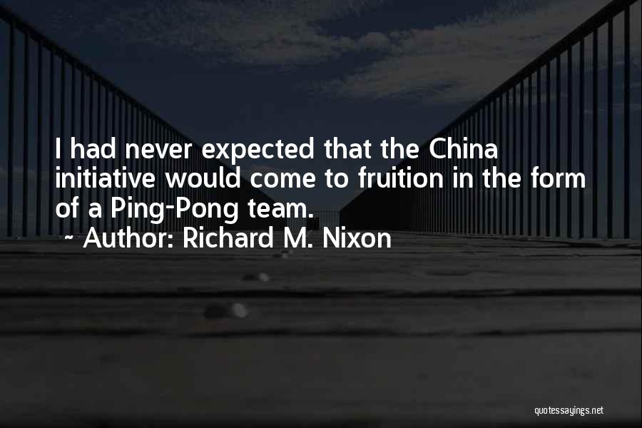 Richard M. Nixon Quotes: I Had Never Expected That The China Initiative Would Come To Fruition In The Form Of A Ping-pong Team.