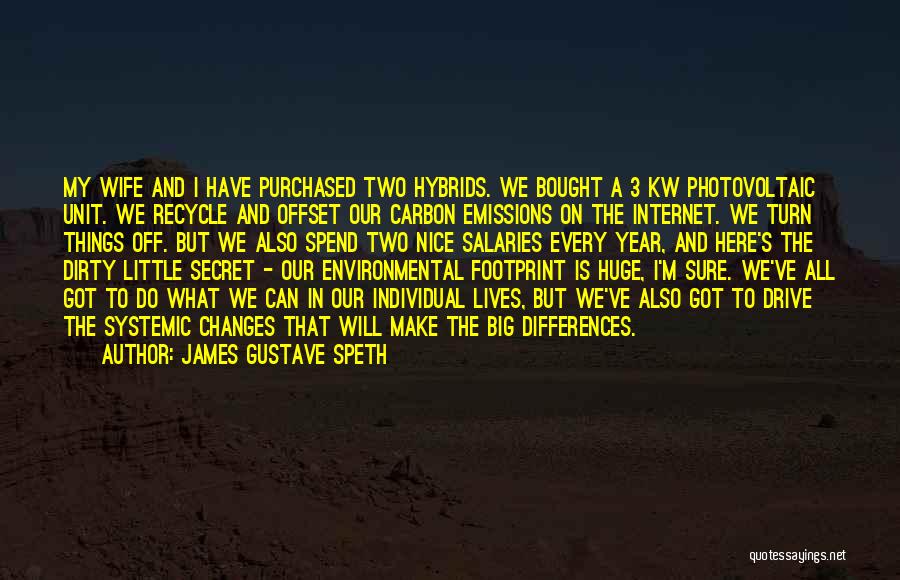 James Gustave Speth Quotes: My Wife And I Have Purchased Two Hybrids. We Bought A 3 Kw Photovoltaic Unit. We Recycle And Offset Our