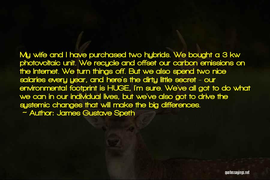 James Gustave Speth Quotes: My Wife And I Have Purchased Two Hybrids. We Bought A 3 Kw Photovoltaic Unit. We Recycle And Offset Our