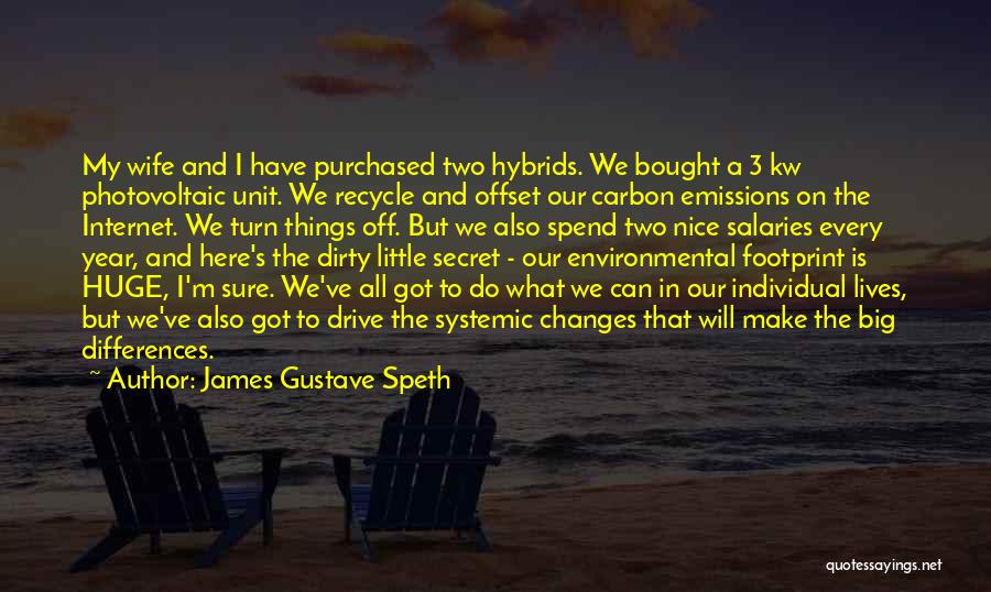 James Gustave Speth Quotes: My Wife And I Have Purchased Two Hybrids. We Bought A 3 Kw Photovoltaic Unit. We Recycle And Offset Our