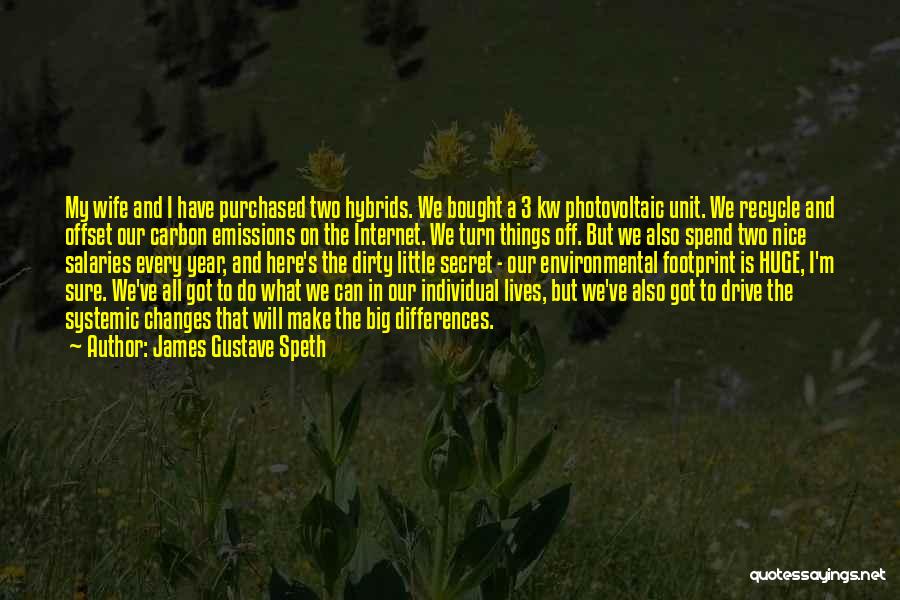 James Gustave Speth Quotes: My Wife And I Have Purchased Two Hybrids. We Bought A 3 Kw Photovoltaic Unit. We Recycle And Offset Our