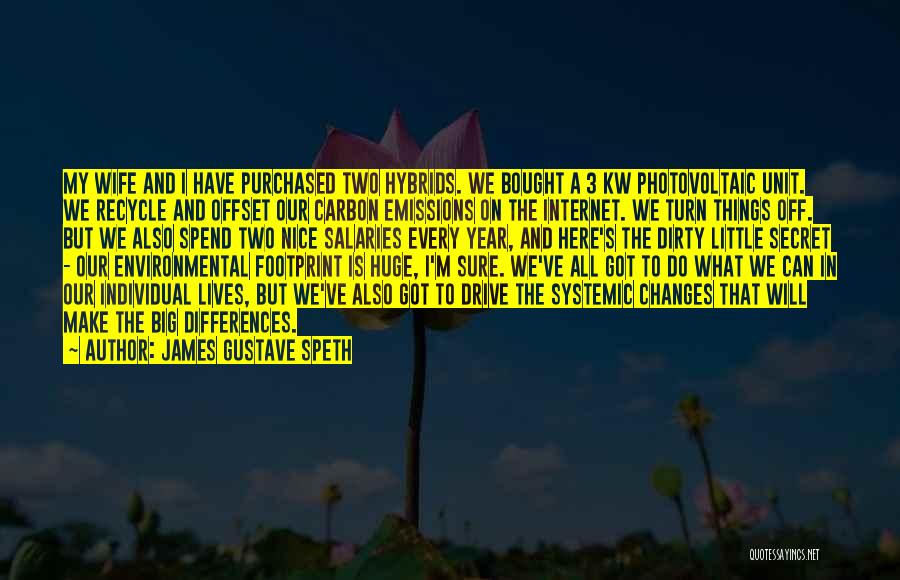 James Gustave Speth Quotes: My Wife And I Have Purchased Two Hybrids. We Bought A 3 Kw Photovoltaic Unit. We Recycle And Offset Our