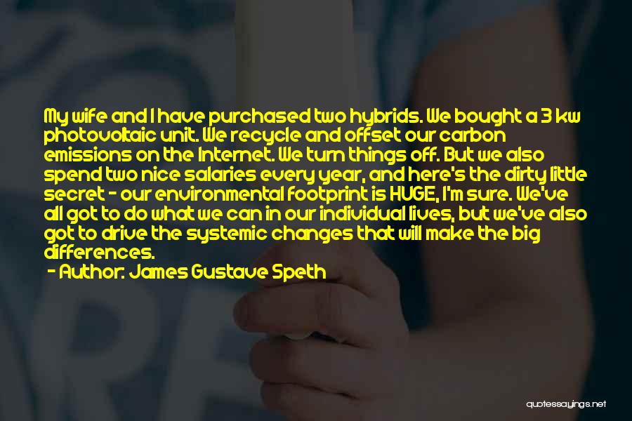 James Gustave Speth Quotes: My Wife And I Have Purchased Two Hybrids. We Bought A 3 Kw Photovoltaic Unit. We Recycle And Offset Our