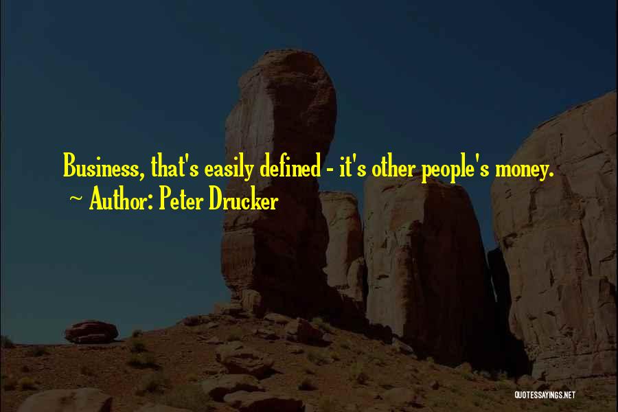 Peter Drucker Quotes: Business, That's Easily Defined - It's Other People's Money.