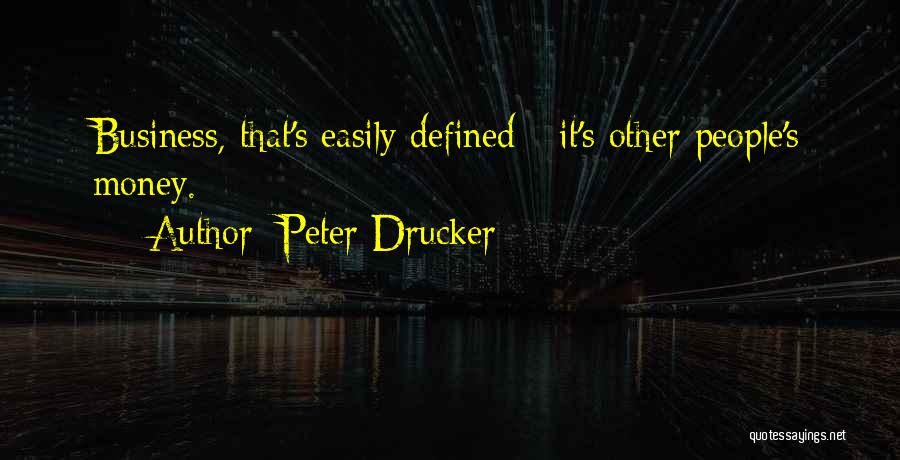 Peter Drucker Quotes: Business, That's Easily Defined - It's Other People's Money.