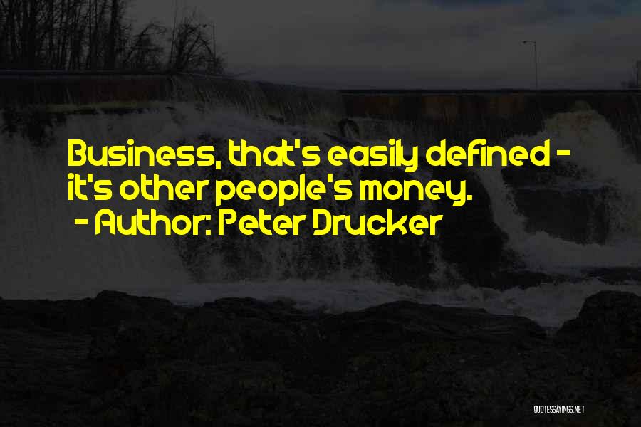 Peter Drucker Quotes: Business, That's Easily Defined - It's Other People's Money.