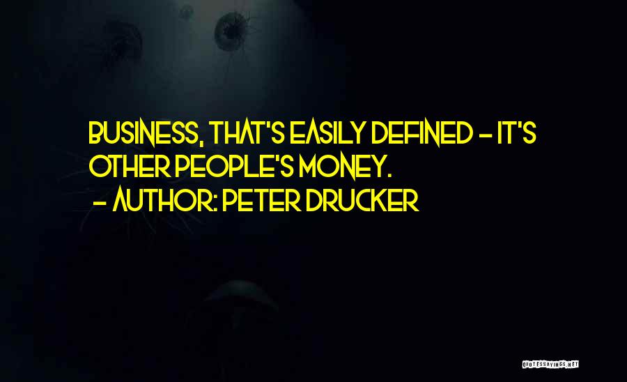 Peter Drucker Quotes: Business, That's Easily Defined - It's Other People's Money.