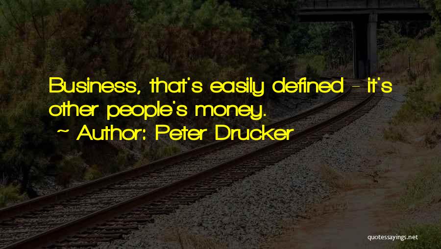 Peter Drucker Quotes: Business, That's Easily Defined - It's Other People's Money.