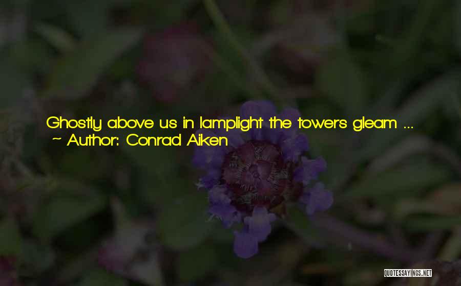 Conrad Aiken Quotes: Ghostly Above Us In Lamplight The Towers Gleam ... And After A While They Will Fall To Dust And Rain;