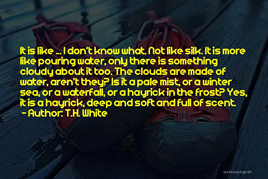 T.H. White Quotes: It Is Like ... I Don't Know What. Not Like Silk. It Is More Like Pouring Water, Only There Is