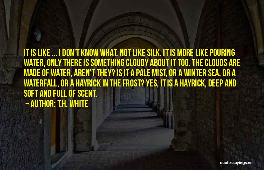 T.H. White Quotes: It Is Like ... I Don't Know What. Not Like Silk. It Is More Like Pouring Water, Only There Is