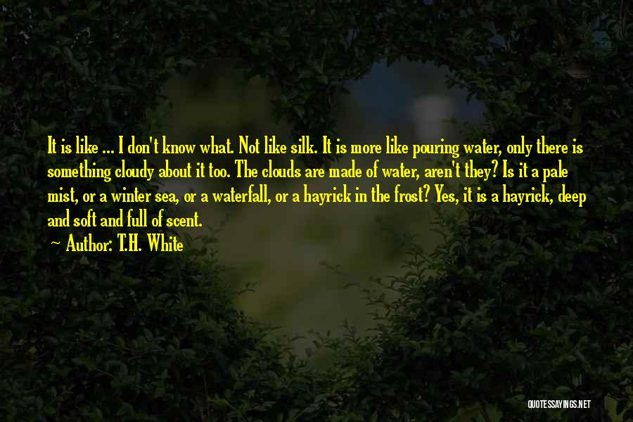 T.H. White Quotes: It Is Like ... I Don't Know What. Not Like Silk. It Is More Like Pouring Water, Only There Is