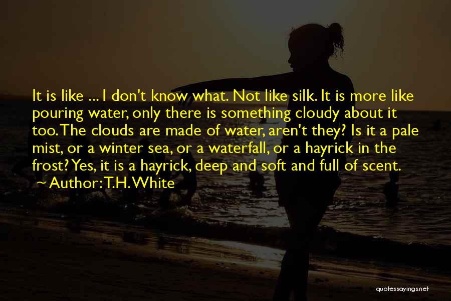 T.H. White Quotes: It Is Like ... I Don't Know What. Not Like Silk. It Is More Like Pouring Water, Only There Is