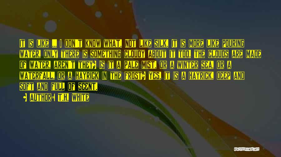 T.H. White Quotes: It Is Like ... I Don't Know What. Not Like Silk. It Is More Like Pouring Water, Only There Is