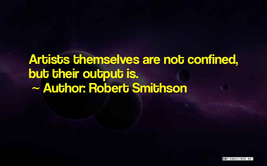 Robert Smithson Quotes: Artists Themselves Are Not Confined, But Their Output Is.