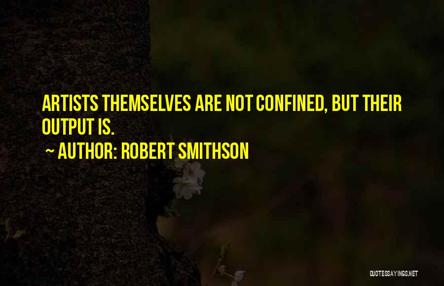 Robert Smithson Quotes: Artists Themselves Are Not Confined, But Their Output Is.