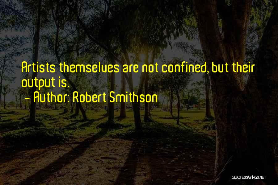 Robert Smithson Quotes: Artists Themselves Are Not Confined, But Their Output Is.