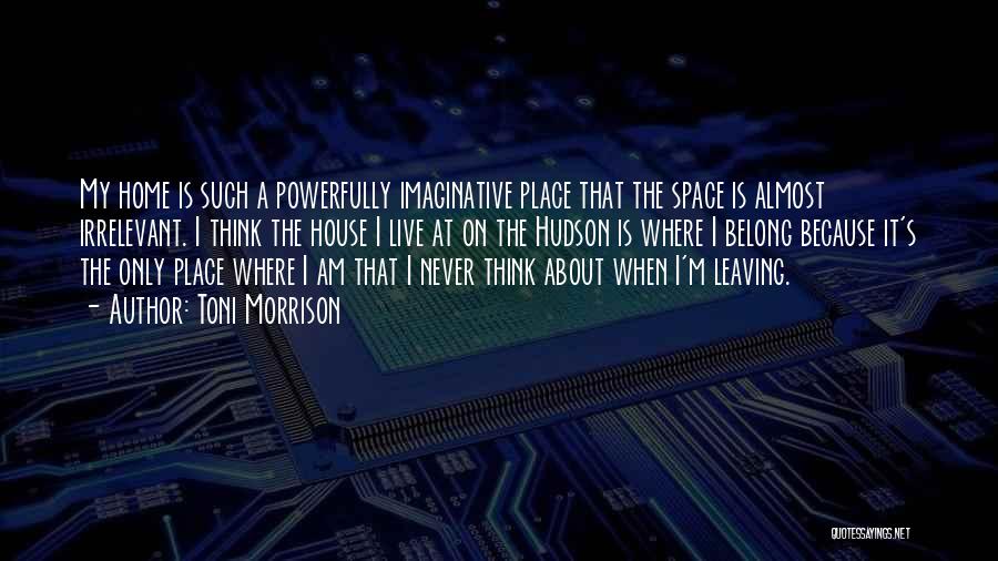 Toni Morrison Quotes: My Home Is Such A Powerfully Imaginative Place That The Space Is Almost Irrelevant. I Think The House I Live