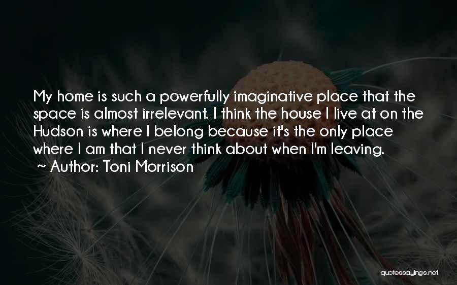 Toni Morrison Quotes: My Home Is Such A Powerfully Imaginative Place That The Space Is Almost Irrelevant. I Think The House I Live