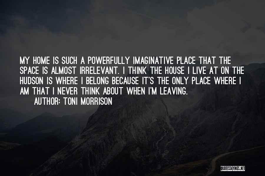 Toni Morrison Quotes: My Home Is Such A Powerfully Imaginative Place That The Space Is Almost Irrelevant. I Think The House I Live