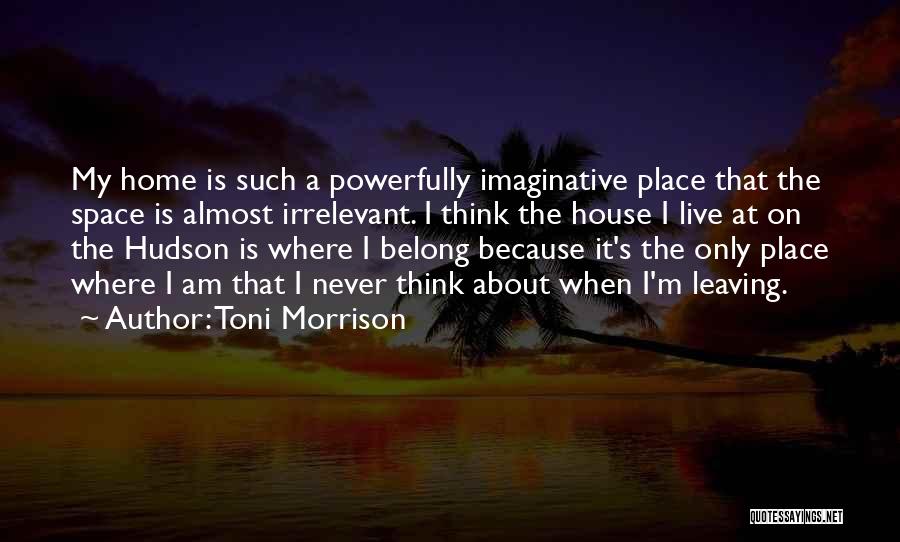 Toni Morrison Quotes: My Home Is Such A Powerfully Imaginative Place That The Space Is Almost Irrelevant. I Think The House I Live