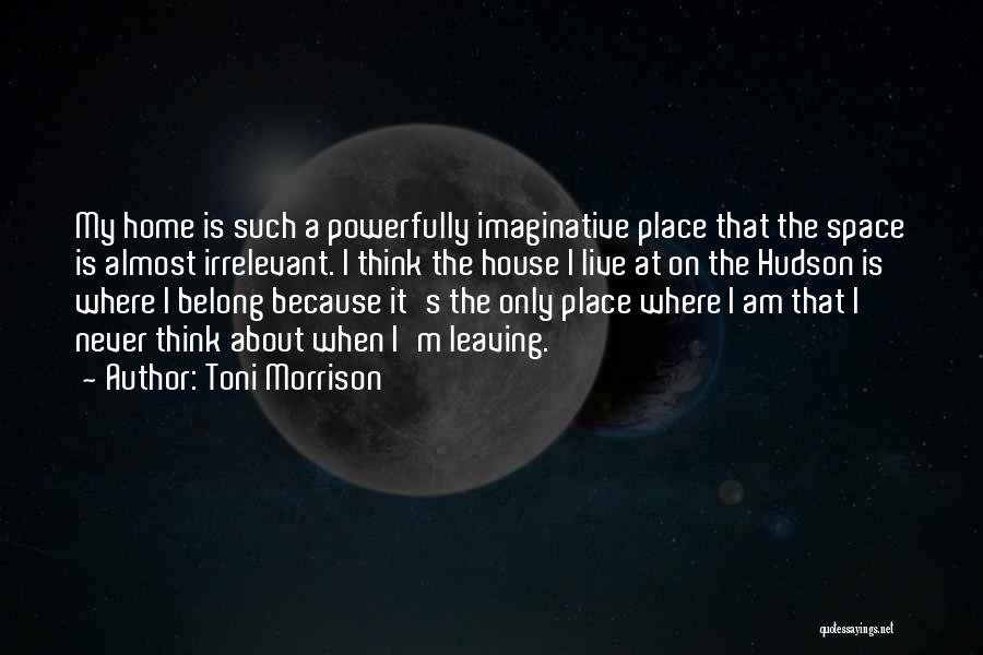 Toni Morrison Quotes: My Home Is Such A Powerfully Imaginative Place That The Space Is Almost Irrelevant. I Think The House I Live