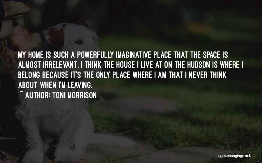 Toni Morrison Quotes: My Home Is Such A Powerfully Imaginative Place That The Space Is Almost Irrelevant. I Think The House I Live