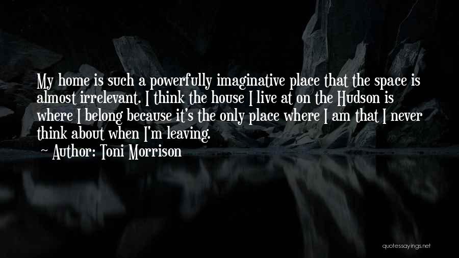 Toni Morrison Quotes: My Home Is Such A Powerfully Imaginative Place That The Space Is Almost Irrelevant. I Think The House I Live