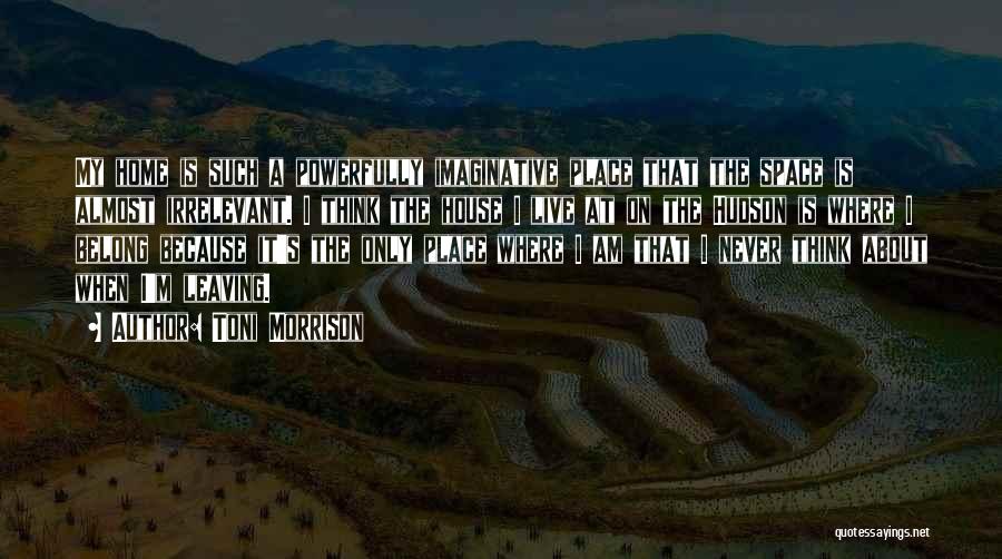 Toni Morrison Quotes: My Home Is Such A Powerfully Imaginative Place That The Space Is Almost Irrelevant. I Think The House I Live