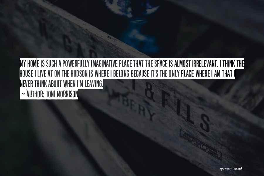 Toni Morrison Quotes: My Home Is Such A Powerfully Imaginative Place That The Space Is Almost Irrelevant. I Think The House I Live