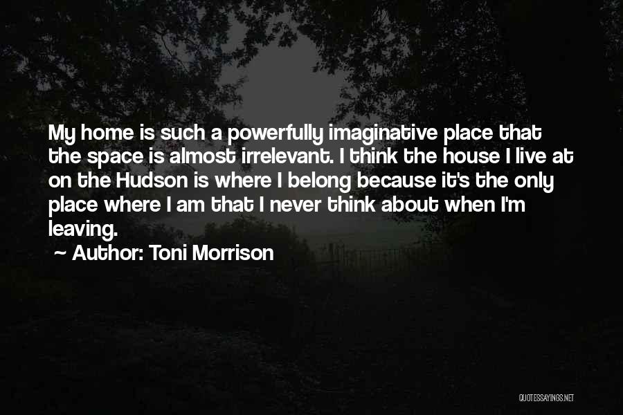 Toni Morrison Quotes: My Home Is Such A Powerfully Imaginative Place That The Space Is Almost Irrelevant. I Think The House I Live