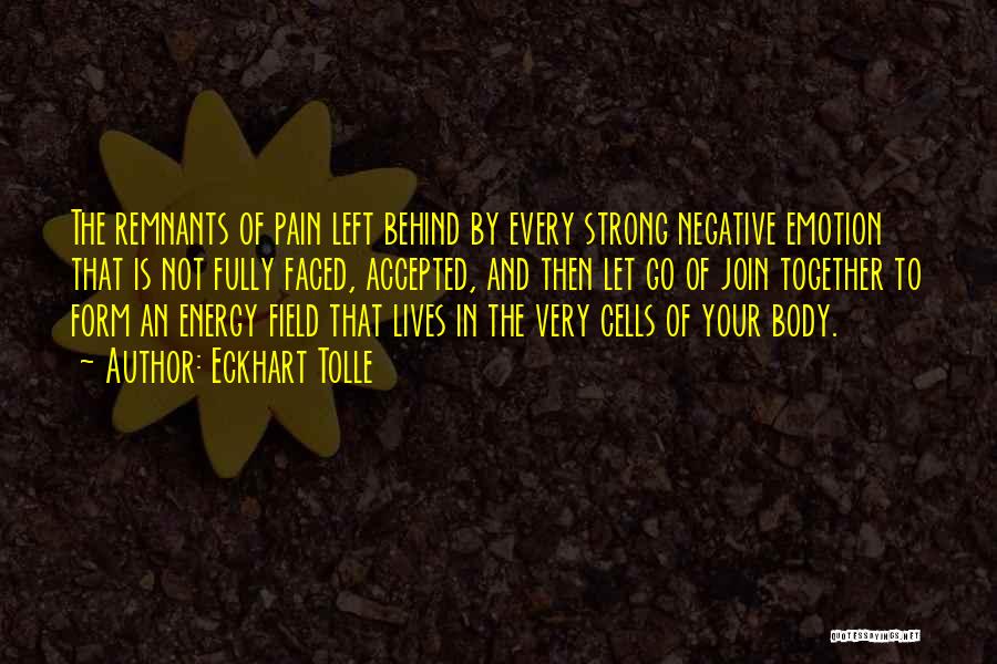 Eckhart Tolle Quotes: The Remnants Of Pain Left Behind By Every Strong Negative Emotion That Is Not Fully Faced, Accepted, And Then Let