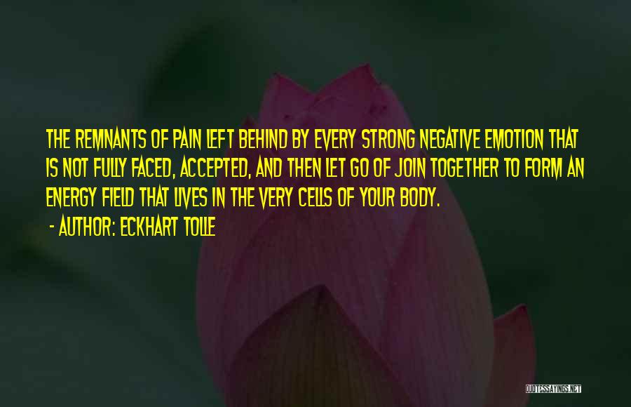 Eckhart Tolle Quotes: The Remnants Of Pain Left Behind By Every Strong Negative Emotion That Is Not Fully Faced, Accepted, And Then Let