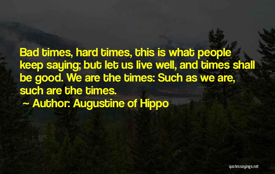 Augustine Of Hippo Quotes: Bad Times, Hard Times, This Is What People Keep Saying; But Let Us Live Well, And Times Shall Be Good.