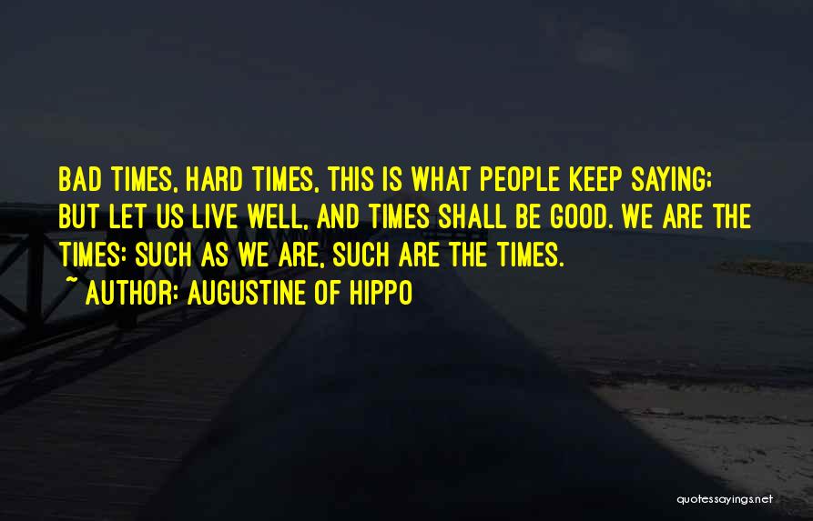 Augustine Of Hippo Quotes: Bad Times, Hard Times, This Is What People Keep Saying; But Let Us Live Well, And Times Shall Be Good.