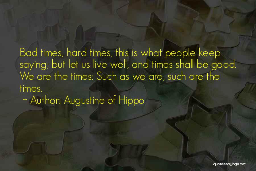 Augustine Of Hippo Quotes: Bad Times, Hard Times, This Is What People Keep Saying; But Let Us Live Well, And Times Shall Be Good.