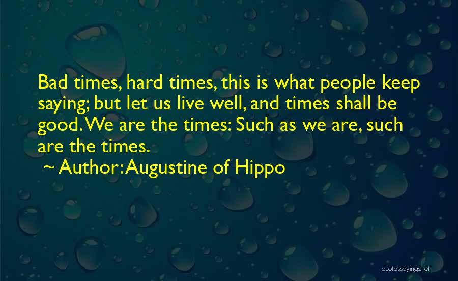 Augustine Of Hippo Quotes: Bad Times, Hard Times, This Is What People Keep Saying; But Let Us Live Well, And Times Shall Be Good.