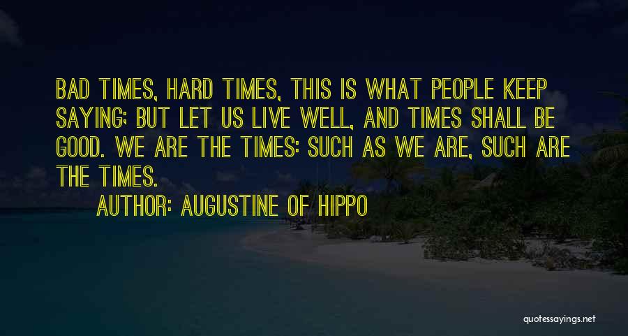 Augustine Of Hippo Quotes: Bad Times, Hard Times, This Is What People Keep Saying; But Let Us Live Well, And Times Shall Be Good.