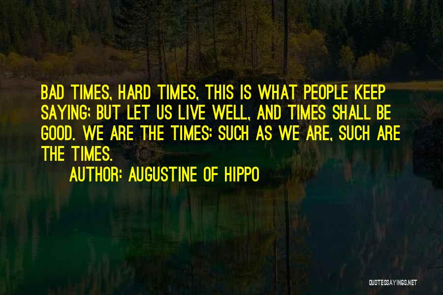 Augustine Of Hippo Quotes: Bad Times, Hard Times, This Is What People Keep Saying; But Let Us Live Well, And Times Shall Be Good.