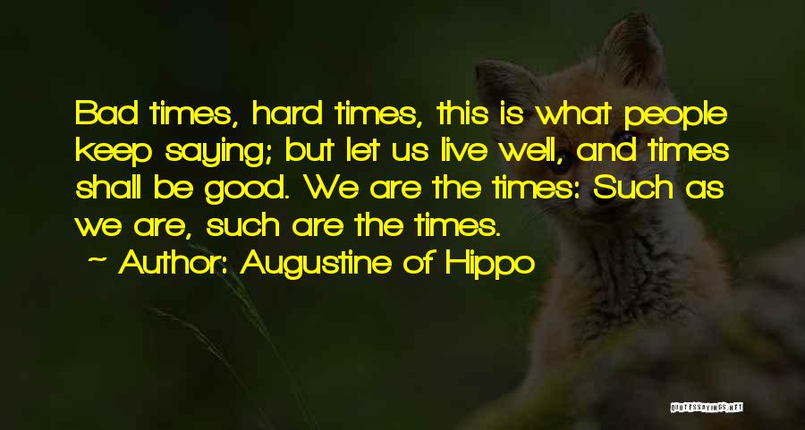 Augustine Of Hippo Quotes: Bad Times, Hard Times, This Is What People Keep Saying; But Let Us Live Well, And Times Shall Be Good.