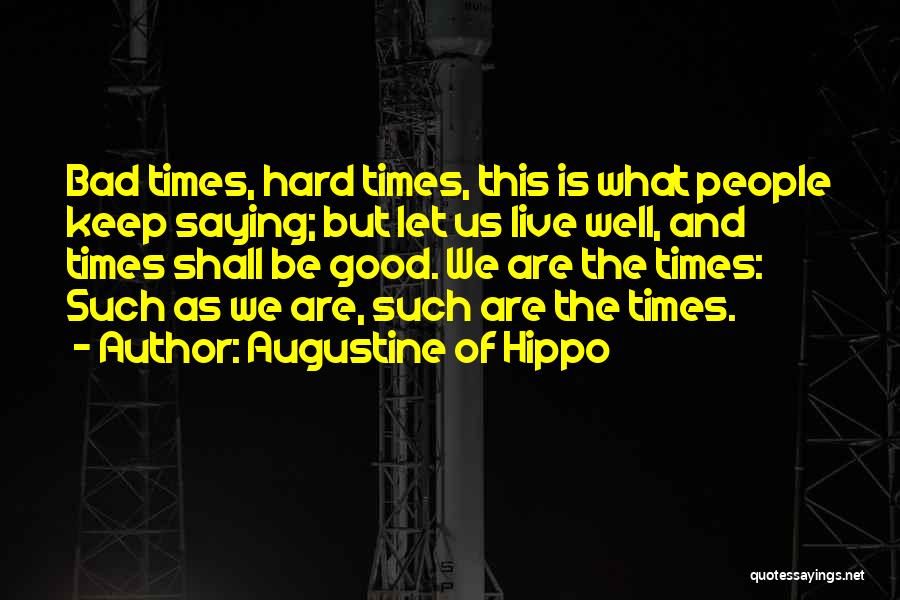Augustine Of Hippo Quotes: Bad Times, Hard Times, This Is What People Keep Saying; But Let Us Live Well, And Times Shall Be Good.