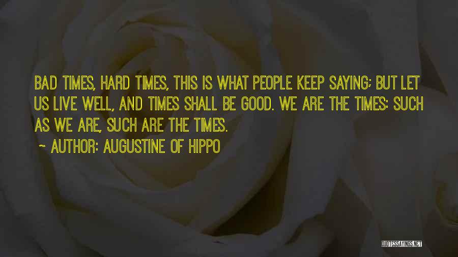 Augustine Of Hippo Quotes: Bad Times, Hard Times, This Is What People Keep Saying; But Let Us Live Well, And Times Shall Be Good.