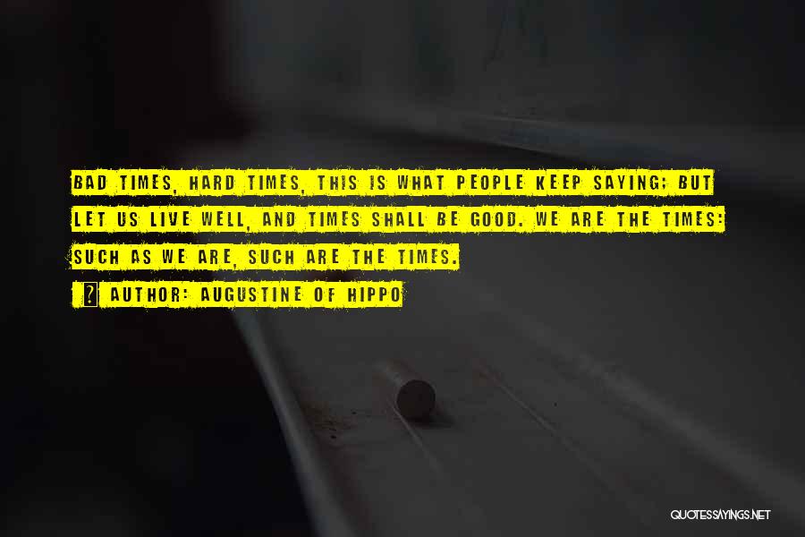 Augustine Of Hippo Quotes: Bad Times, Hard Times, This Is What People Keep Saying; But Let Us Live Well, And Times Shall Be Good.