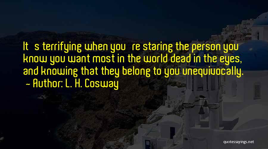 L. H. Cosway Quotes: It's Terrifying When You're Staring The Person You Know You Want Most In The World Dead In The Eyes, And
